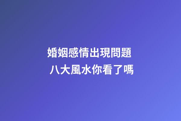 婚姻感情出現問題  八大風水你看了嗎